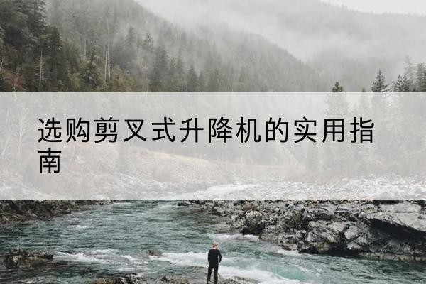 龙华剪叉式升降机怎么选-选购剪叉式升降机的实用指南