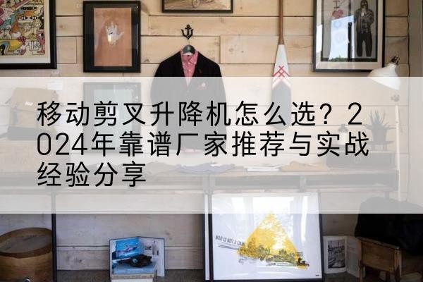 龙华升降平台厂家推荐-移动剪叉升降机怎么选?2024年靠谱厂家推荐与实战经验分享