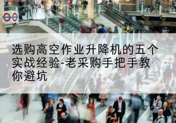 龙华高空作业升降机厂家-选购高空作业升降机的五个实战经验-老采购手把手教你避坑