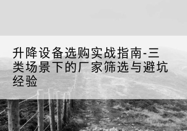龙华移动式升降机厂家推荐-升降设备选购实战指南-三类场景下的厂家筛选与避坑经验