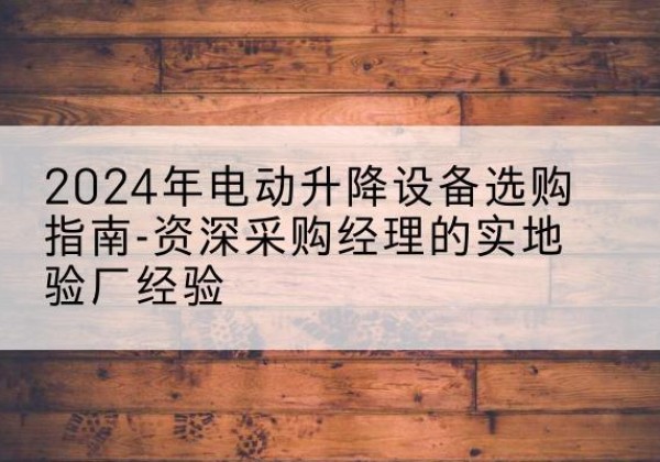 龙华电动剪叉升降平台厂家-2024年电动升降设备选购指南-资深采购经理的实地验厂经验
