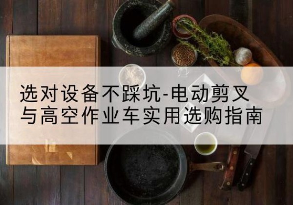 龙华电动剪叉升降平台怎么选-选对设备不踩坑-电动剪叉与高空作业车实用选购指南