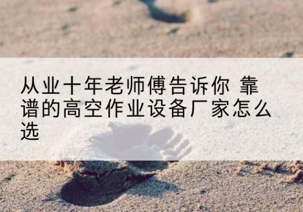 龙华高空作业升降机厂家推荐-从业十年老师傅告诉你 靠谱的高空作业设备厂家怎么选