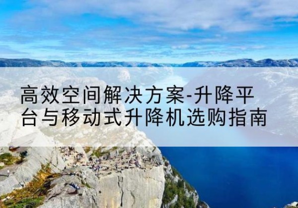 龙华升降平台厂家-*空间解决方案-升降平台与移动式升降机选购指南