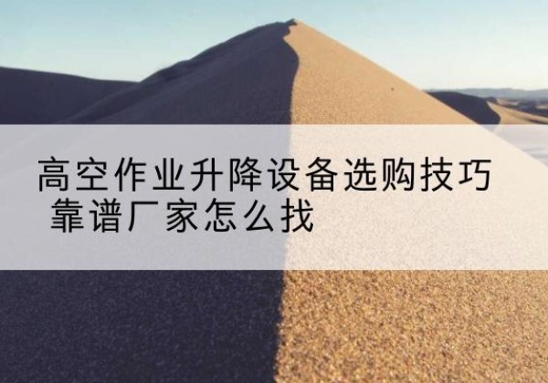 龙华电动升降平台厂家推荐-高空作业升降设备选购技巧 靠谱厂家怎么找