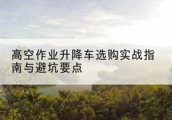 龙华升降车怎么选-高空作业升降车选购实战指南与避坑要点