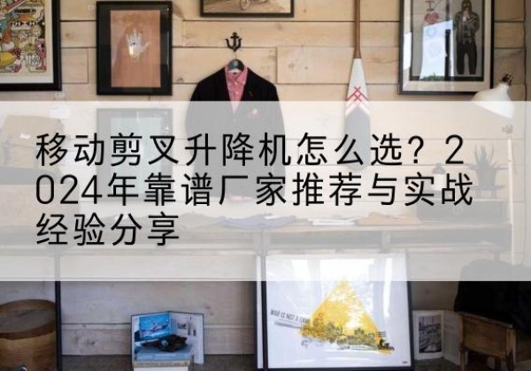 龙华升降平台厂家推荐-移动剪叉升降机怎么选？2024年靠谱厂家推荐与实战经验分享